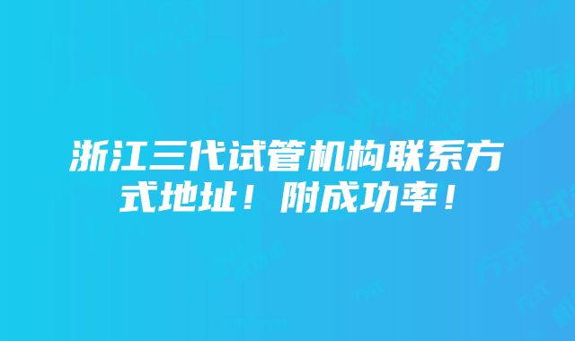 浙江三代试管机构联系方式地址！附成功率！