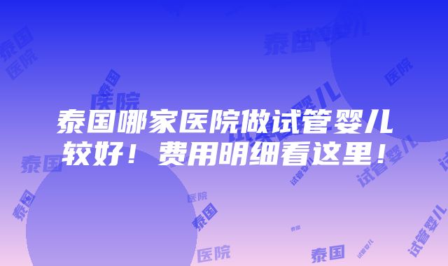 泰国哪家医院做试管婴儿较好！费用明细看这里！