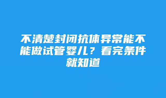 不清楚封闭抗体异常能不能做试管婴儿？看完条件就知道