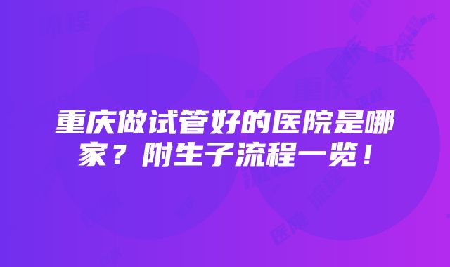 重庆做试管好的医院是哪家？附生子流程一览！