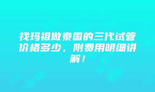 找玛祖做泰国的三代试管价格多少，附费用明细讲解！