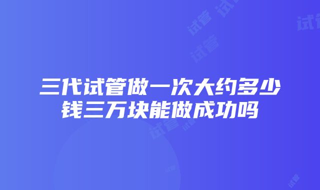 三代试管做一次大约多少钱三万块能做成功吗