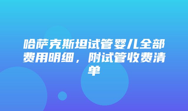 哈萨克斯坦试管婴儿全部费用明细，附试管收费清单