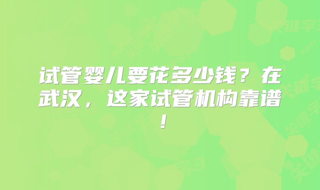 试管婴儿要花多少钱？在武汉，这家试管机构靠谱！