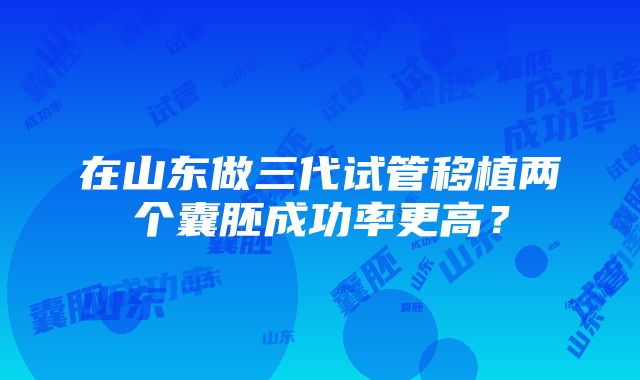 在山东做三代试管移植两个囊胚成功率更高？