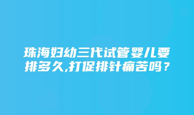 珠海妇幼三代试管婴儿要排多久,打促排针痛苦吗？