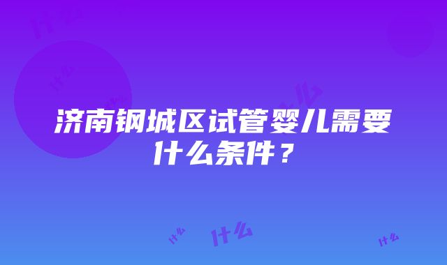 济南钢城区试管婴儿需要什么条件？