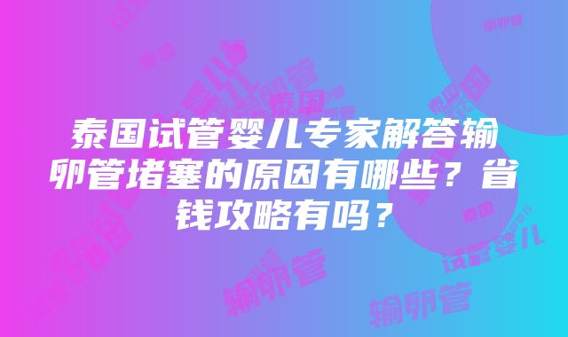 泰国试管婴儿专家解答输卵管堵塞的原因有哪些？省钱攻略有吗？