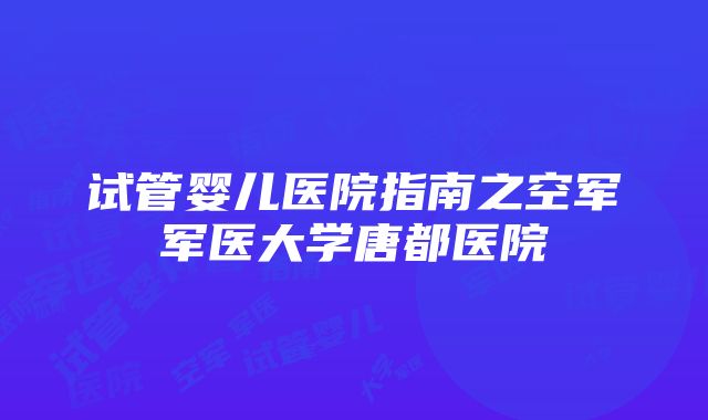 试管婴儿医院指南之空军军医大学唐都医院