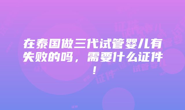 在泰国做三代试管婴儿有失败的吗，需要什么证件！