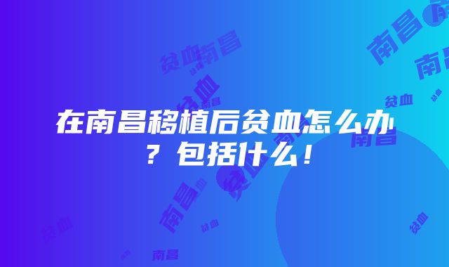 在南昌移植后贫血怎么办？包括什么！