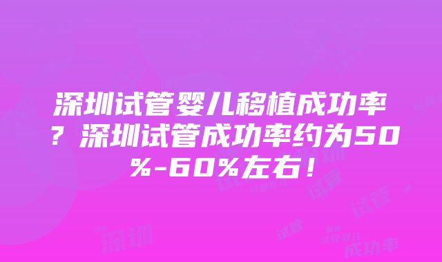 深圳试管婴儿移植成功率？深圳试管成功率约为50%-60%左右！