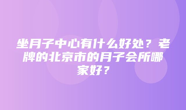 坐月子中心有什么好处？老牌的北京市的月子会所哪家好？