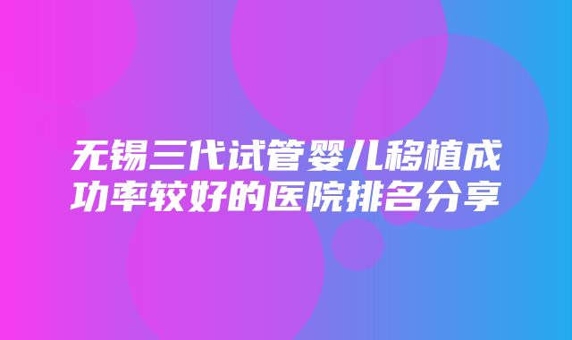 无锡三代试管婴儿移植成功率较好的医院排名分享