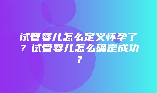 试管婴儿怎么定义怀孕了？试管婴儿怎么确定成功？