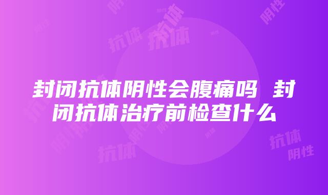 封闭抗体阴性会腹痛吗 封闭抗体治疗前检查什么