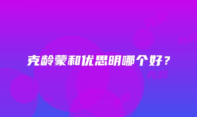 克龄蒙和优思明哪个好？