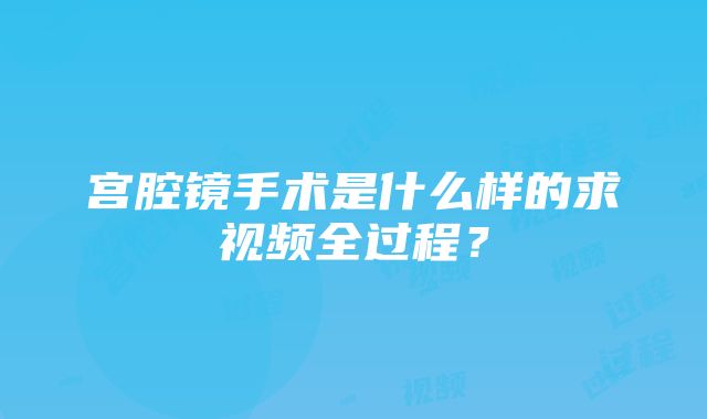 宫腔镜手术是什么样的求视频全过程？