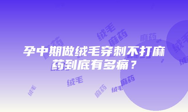 孕中期做绒毛穿刺不打麻药到底有多痛？