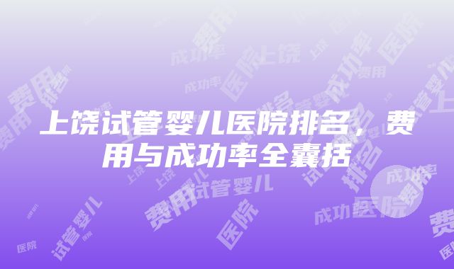 上饶试管婴儿医院排名，费用与成功率全囊括