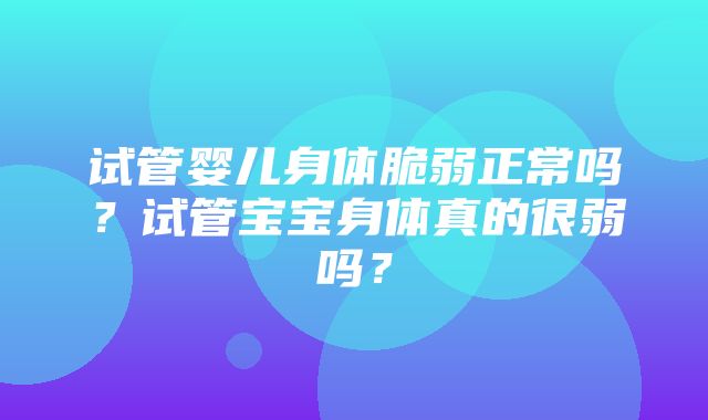 试管婴儿身体脆弱正常吗？试管宝宝身体真的很弱吗？