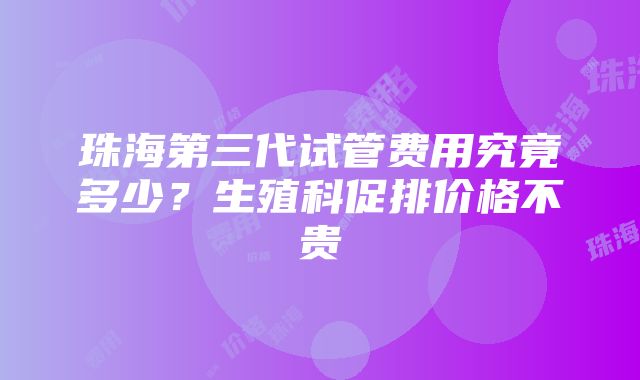 珠海第三代试管费用究竟多少？生殖科促排价格不贵