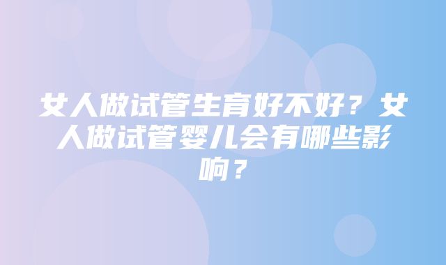 女人做试管生育好不好？女人做试管婴儿会有哪些影响？