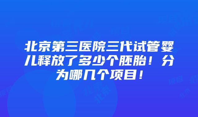 北京第三医院三代试管婴儿释放了多少个胚胎！分为哪几个项目！