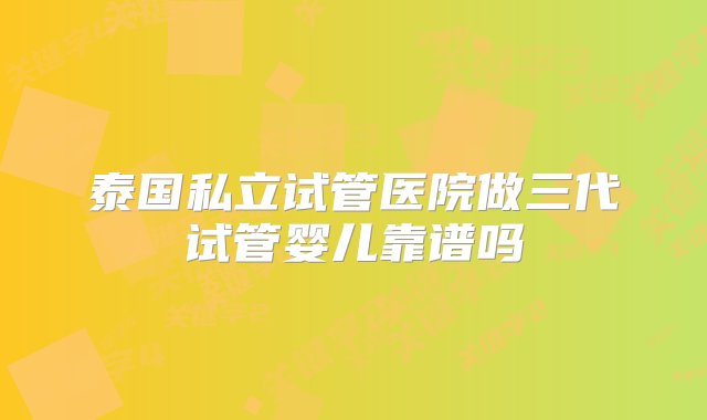 泰国私立试管医院做三代试管婴儿靠谱吗