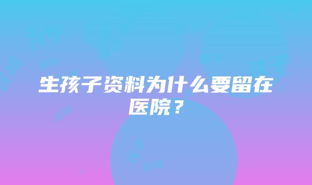 生孩子资料为什么要留在医院？