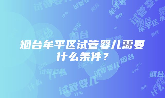 烟台牟平区试管婴儿需要什么条件？