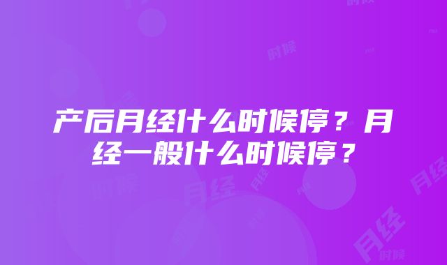 产后月经什么时候停？月经一般什么时候停？