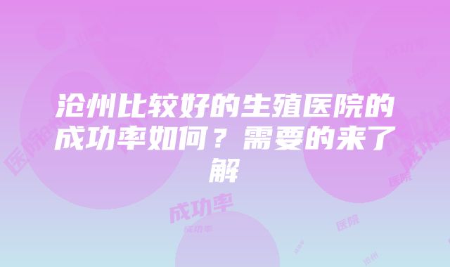 沧州比较好的生殖医院的成功率如何？需要的来了解