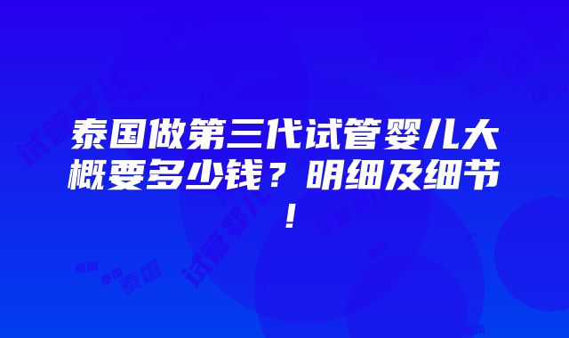 泰国做第三代试管婴儿大概要多少钱？明细及细节！