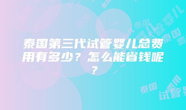 泰国第三代试管婴儿总费用有多少？怎么能省钱呢？