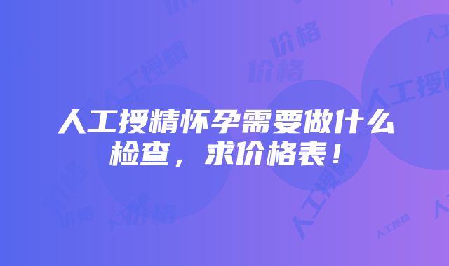 人工授精怀孕需要做什么检查，求价格表！