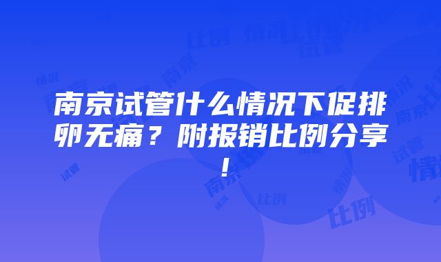 南京试管什么情况下促排卵无痛？附报销比例分享！