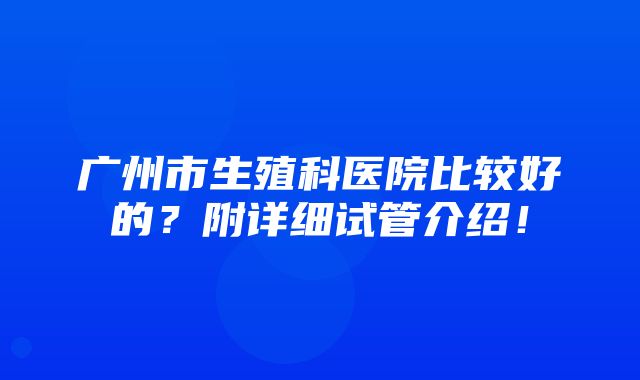 广州市生殖科医院比较好的？附详细试管介绍！