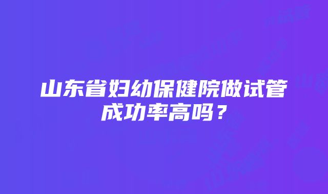 山东省妇幼保健院做试管成功率高吗？