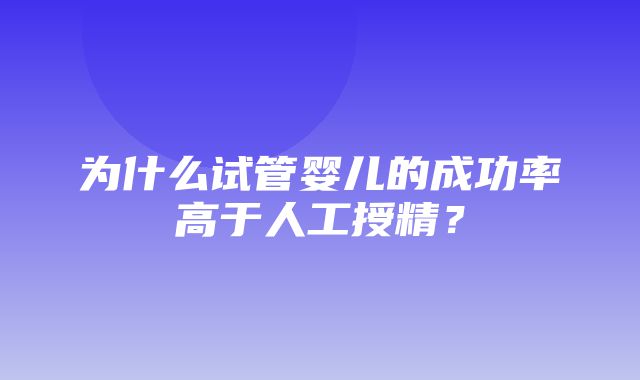 为什么试管婴儿的成功率高于人工授精？