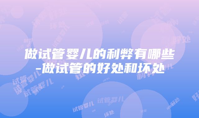 做试管婴儿的利弊有哪些-做试管的好处和坏处