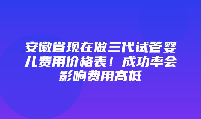 安徽省现在做三代试管婴儿费用价格表！成功率会影响费用高低