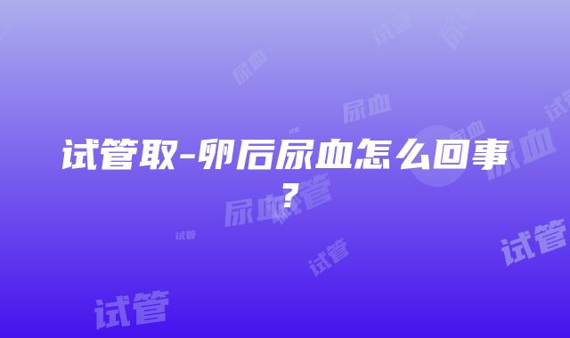 试管取-卵后尿血怎么回事？