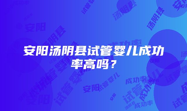 安阳汤阴县试管婴儿成功率高吗？