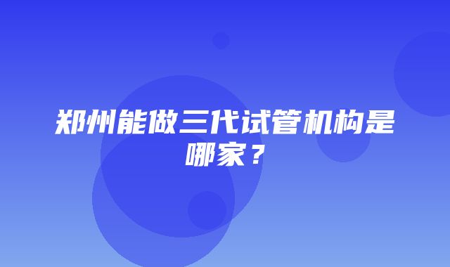 郑州能做三代试管机构是哪家？