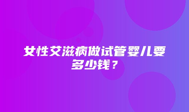 女性艾滋病做试管婴儿要多少钱？