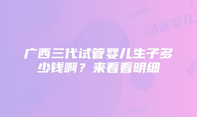 广西三代试管婴儿生子多少钱啊？来看看明细