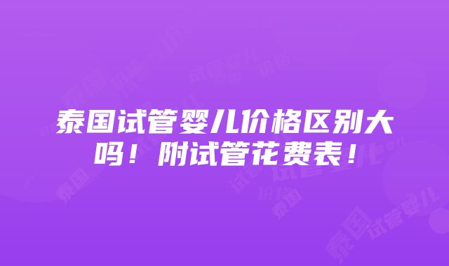 泰国试管婴儿价格区别大吗！附试管花费表！