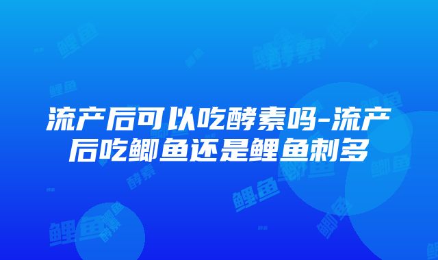 流产后可以吃酵素吗-流产后吃鲫鱼还是鲤鱼刺多