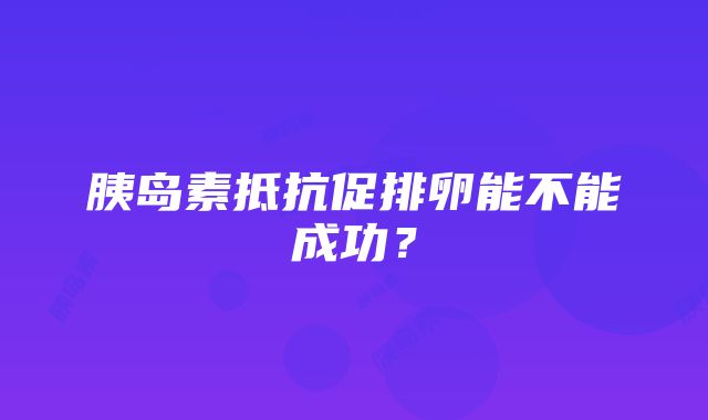 胰岛素抵抗促排卵能不能成功？